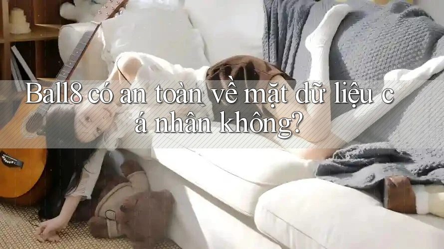 Ball8 có an toàn về mặt dữ liệu cá nhân không?