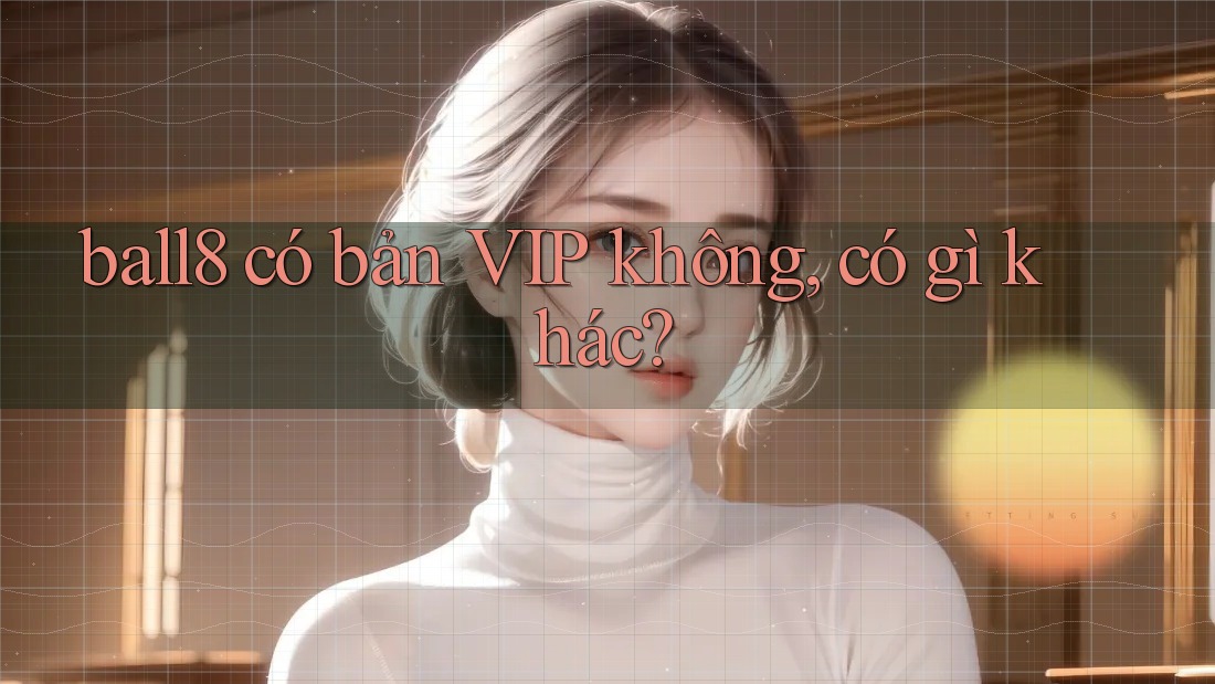 ball8 có bản VIP không, có gì khác? ball8 có bản VIP không, có gì khác?