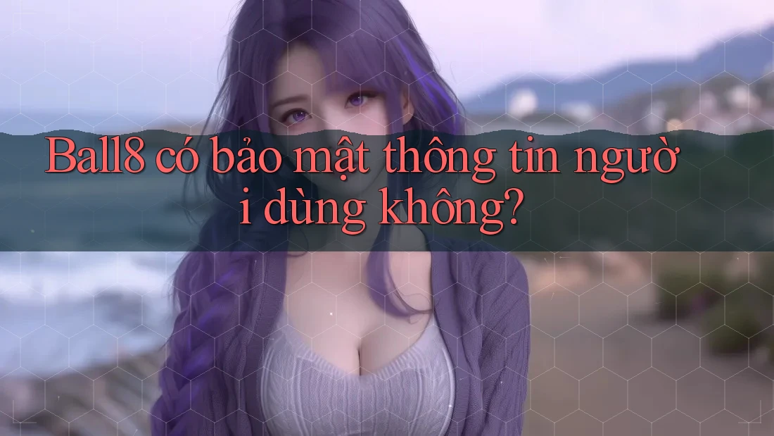 Ball8 có bảo mật thông tin người dùng không?