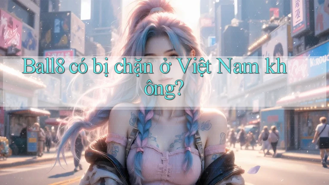 Ball8 có bị chặn ở Việt Nam không? Ball8 có bị chặn ở Việt Nam không?