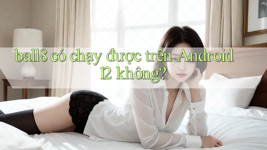 ball8 có chạy được trên Android 12 không? ball8 có chạy được trên Android 12 không?