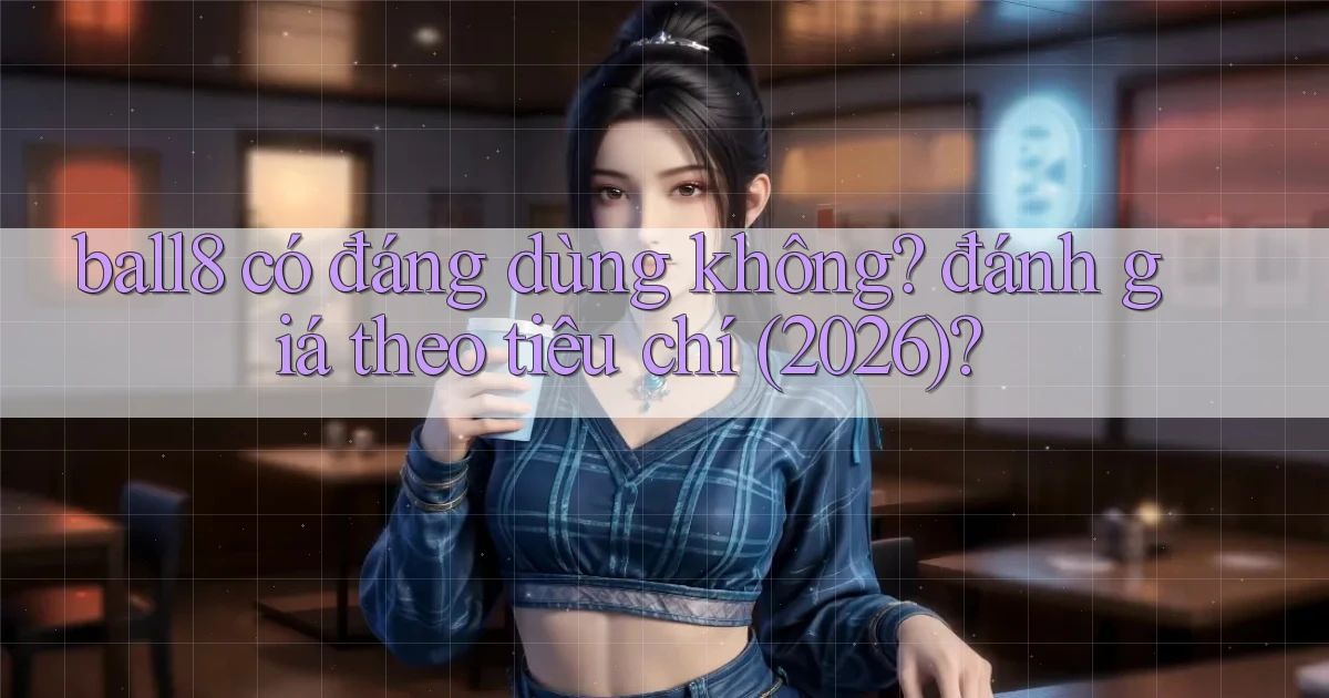 ball8 có đáng dùng không đánh giá theo tiêu chí (2026)