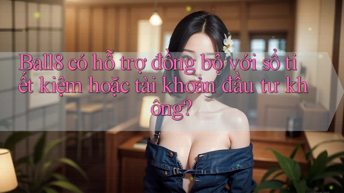 Ball8 có hỗ trợ đồng bộ với sổ tiết kiệm hoặc tài khoản đầu tư không? Ball8 có hỗ trợ đồng bộ với sổ tiết kiệm hoặc tài khoản đầu tư không?