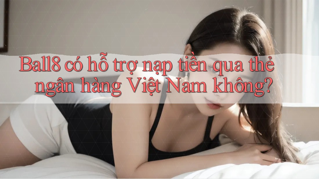 Ball8 có hỗ trợ nạp tiền qua thẻ ngân hàng Việt Nam không?