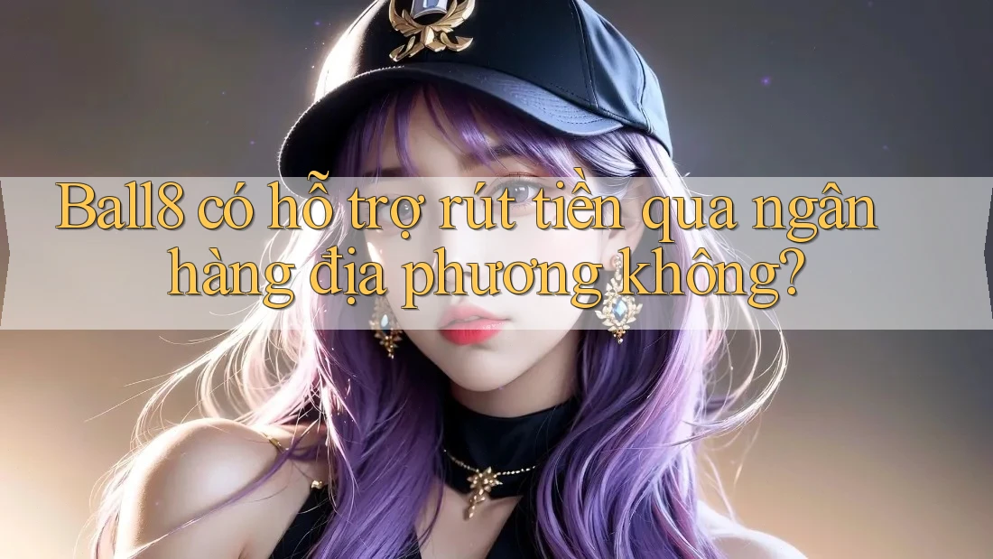 Ball8 có hỗ trợ rút tiền qua ngân hàng địa phương không? Ball8 có hỗ trợ rút tiền qua ngân hàng địa phương không?