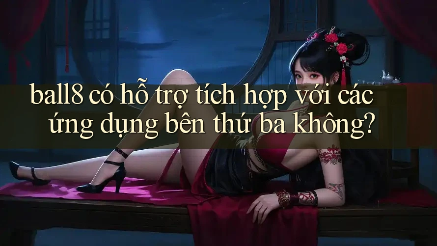 ball8 có hỗ trợ tích hợp với các ứng dụng bên thứ ba không? ball8 có hỗ trợ tích hợp với các ứng dụng bên thứ ba không?