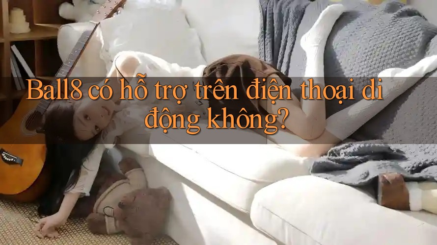 Ball8 có hỗ trợ trên điện thoại di động không? Ball8 có hỗ trợ trên điện thoại di động không?