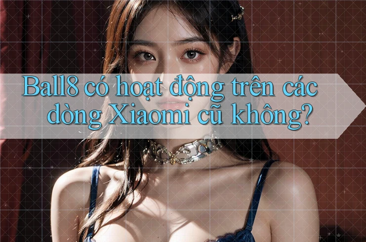 Ball8 có hoạt động trên các dòng Xiaomi cũ không?