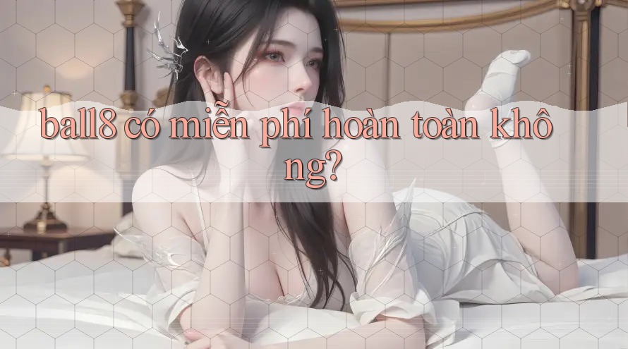ball8 có miễn phí hoàn toàn không? ball8 có miễn phí hoàn toàn không?