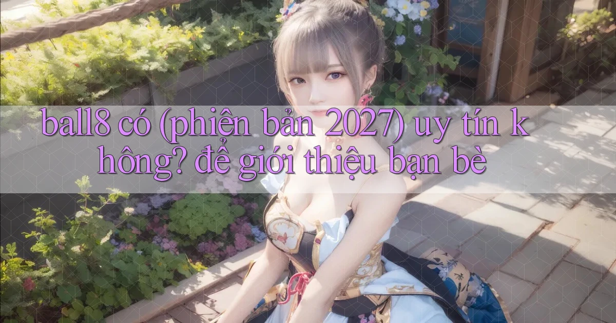 ball8 có (phiên bản 2027) uy tín không để giới thiệu bạn bè