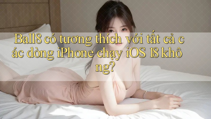 Ball8 có tương thích với tất cả các dòng iPhone chạy iOS 18 không? Ball8 có tương thích với tất cả các dòng iPhone chạy iOS 18 không?