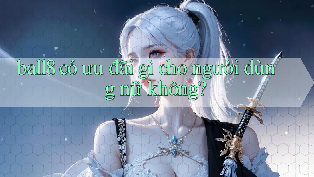 ball8 có ưu đãi gì cho người dùng nữ không? ball8 có ưu đãi gì cho người dùng nữ không?