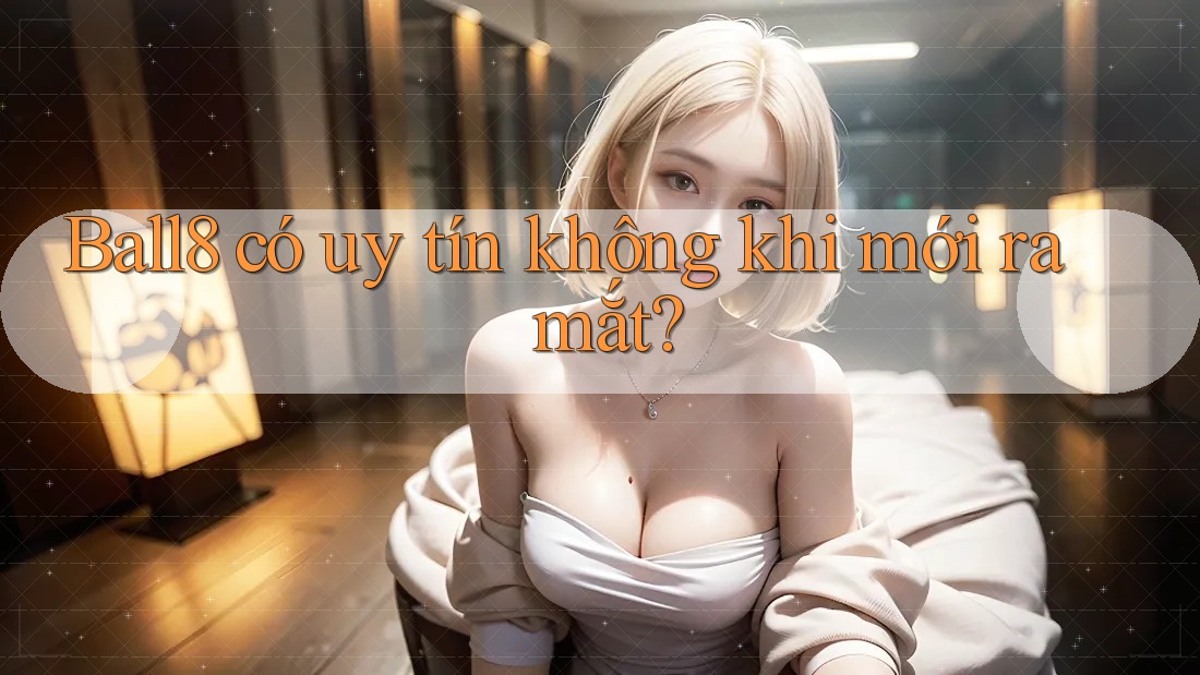 Ball8 có uy tín không khi mới ra mắt? Ball8 có uy tín không khi mới ra mắt?
