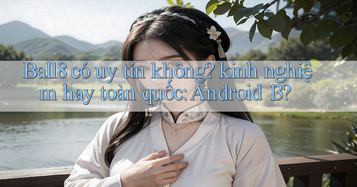 Ball8 có uy tín không kinh nghiệm hay toàn quốc Android 13