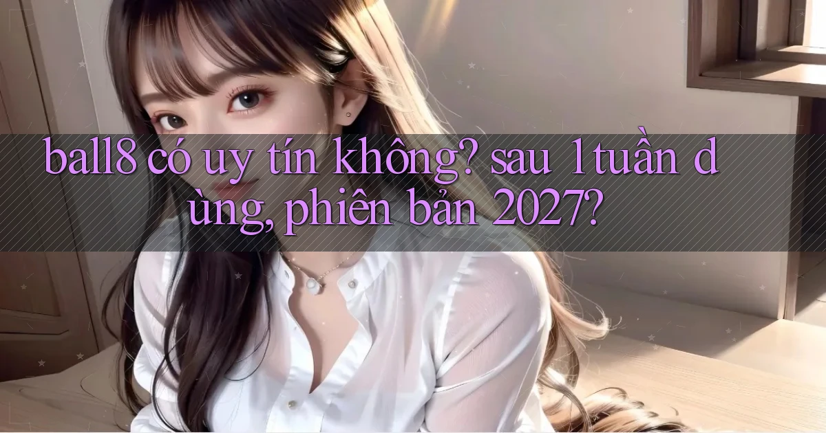 ball8 có uy tín không sau 1 tuần dùng, phiên bản 2027
