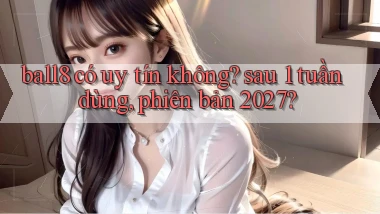 ball8 có uy tín không sau 1 tuần dùng, phiên bản 2027