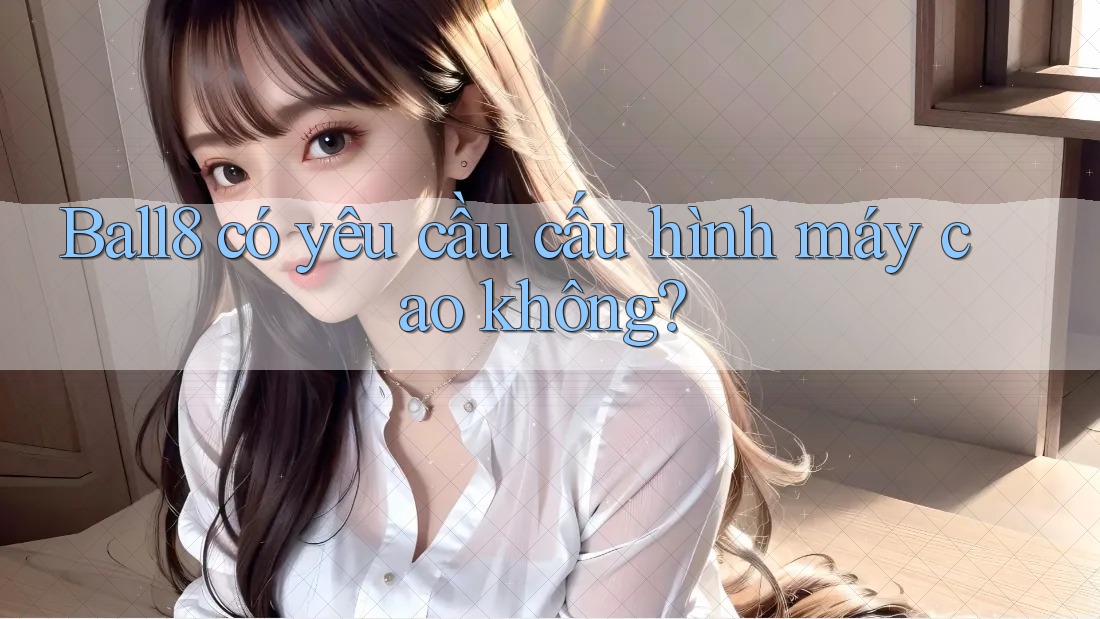 Ball8 có yêu cầu cấu hình máy cao không? Ball8 có yêu cầu cấu hình máy cao không?