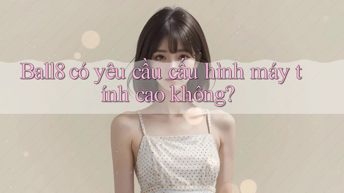 ball8 có yêu cầu cấu hình máy tính cao không? ball8 có yêu cầu cấu hình máy tính cao không?