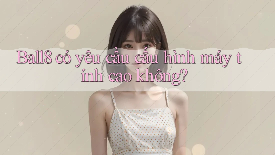 Ball8 có yêu cầu cấu hình máy tính cao không? Ball8 có yêu cầu cấu hình máy tính cao không?