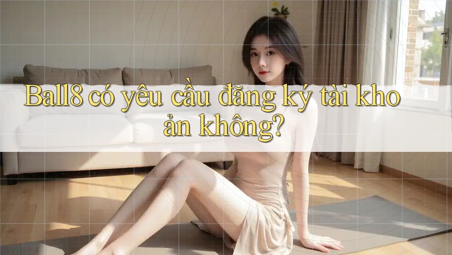 Ball8 có yêu cầu đăng ký tài khoản không? Ball8 có yêu cầu đăng ký tài khoản không?