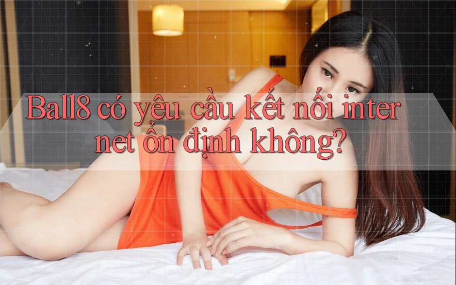 Ball8 có yêu cầu kết nối internet ổn định không? Ball8 có yêu cầu kết nối internet ổn định không?