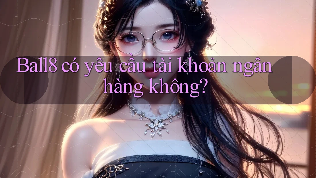 Ball8 có yêu cầu tài khoản ngân hàng không? Ball8 có yêu cầu tài khoản ngân hàng không?