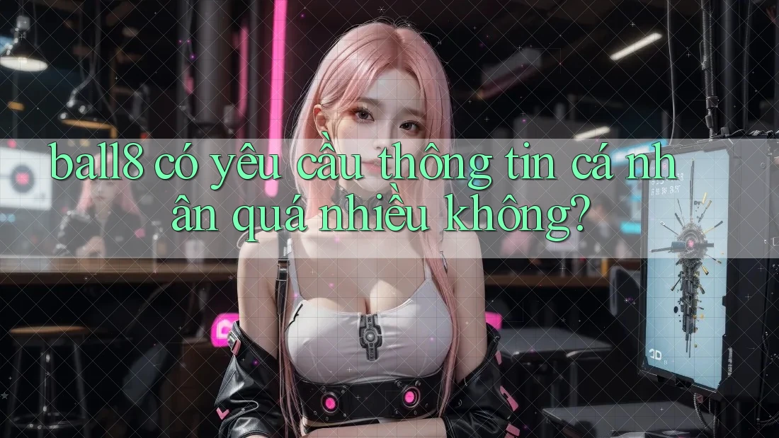 ball8 có yêu cầu thông tin cá nhân quá nhiều không?