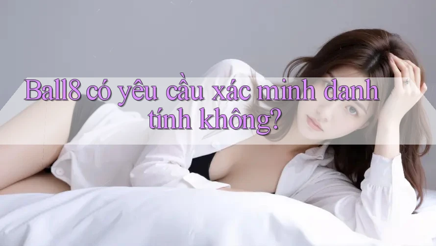 Ball8 có yêu cầu xác minh danh tính không? Ball8 có yêu cầu xác minh danh tính không?