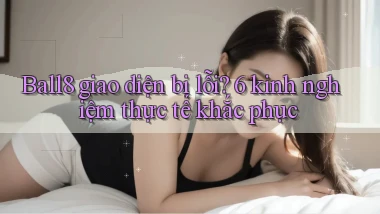 Ball8 giao diện bị lỗi 6 kinh nghiệm thực tế khắc phục