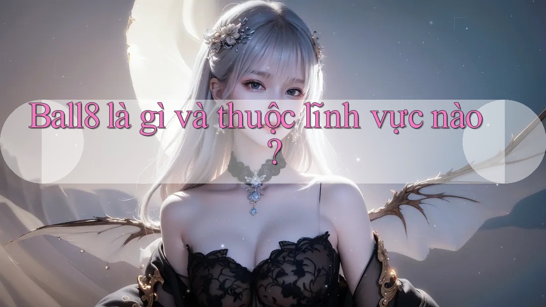 Ball8 là gì và thuộc lĩnh vực nào? Ball8 là gì và thuộc lĩnh vực nào?