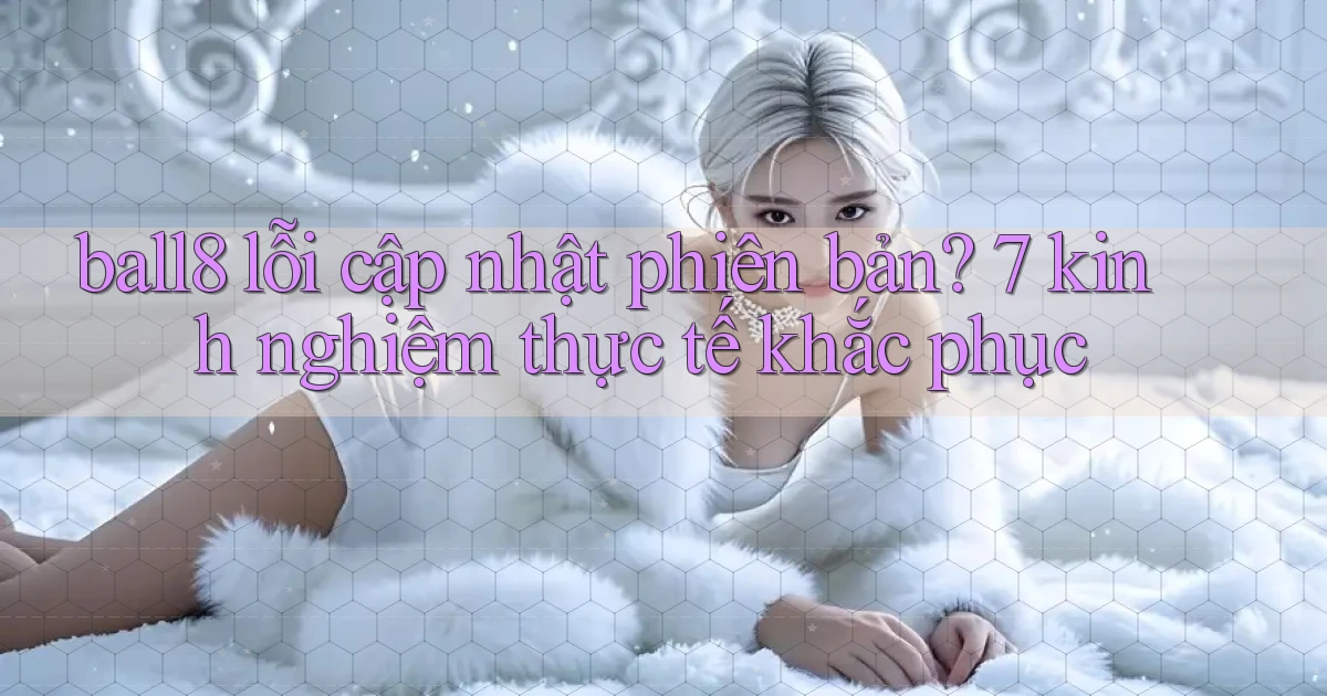 ball8 lỗi cập nhật phiên bản 7 kinh nghiệm thực tế khắc phục