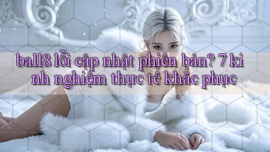 ball8 lỗi cập nhật phiên bản 7 kinh nghiệm thực tế khắc phục