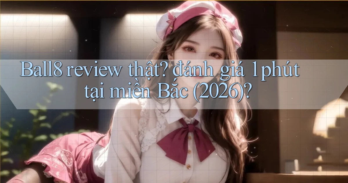 Ball8 review thật đánh giá 1 phút tại miền Bắc (2026)