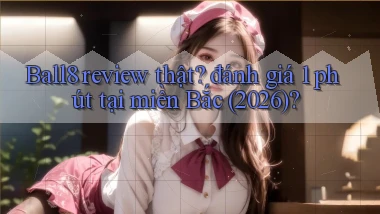 Ball8 review thật đánh giá 1 phút tại miền Bắc (2026)