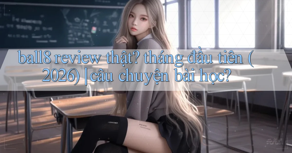 ball8 review thật tháng đầu tiên (2026) câu chuyện bài học