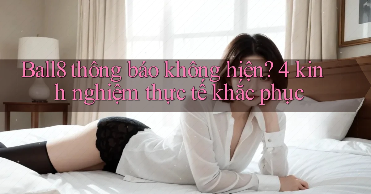 Ball8 thông báo không hiện 4 kinh nghiệm thực tế khắc phục