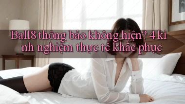 Ball8 thông báo không hiện 4 kinh nghiệm thực tế khắc phục