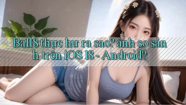 Ball8 thực hư ra sao ảnh so sánh trên iOS 18   Android