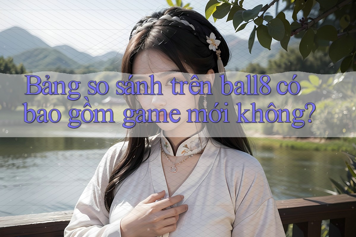 Bảng so sánh trên ball8 có bao gồm game mới không? Bảng so sánh trên ball8 có bao gồm game mới không?