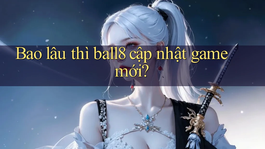 Bao lâu thì ball8 cập nhật game mới? Bao lâu thì ball8 cập nhật game mới?