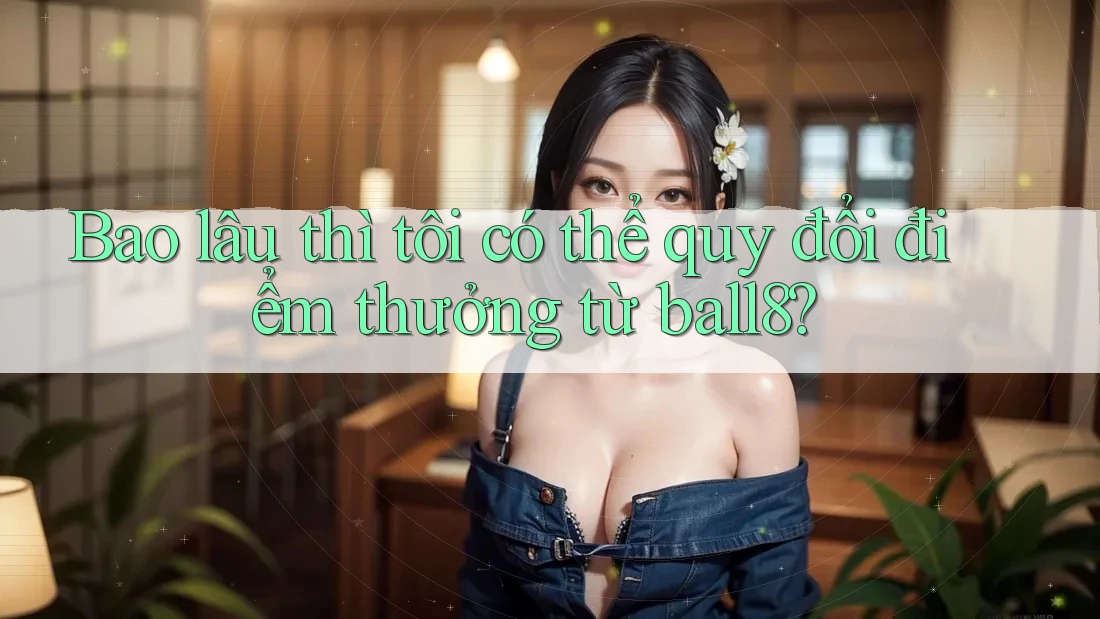 Bao lâu thì tôi có thể quy đổi điểm thưởng từ ball8? Bao lâu thì tôi có thể quy đổi điểm thưởng từ ball8?