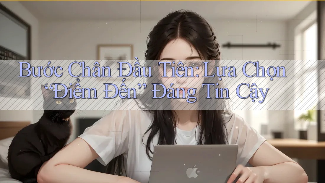 Bước Chân Đầu Tiên: Lựa Chọn “Điểm Đến” Đáng Tin Cậy Bước Chân Đầu Tiên: Lựa Chọn “Điểm Đến” Đáng Tin Cậy