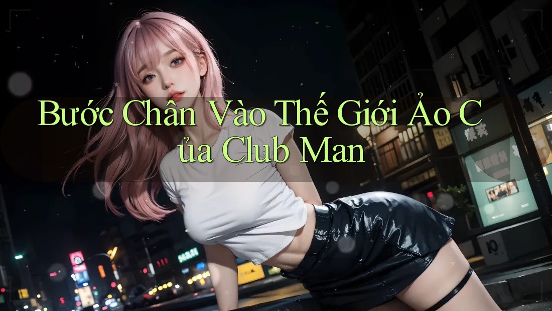 Bước Chân Vào Thế Giới Ảo Của Club Man