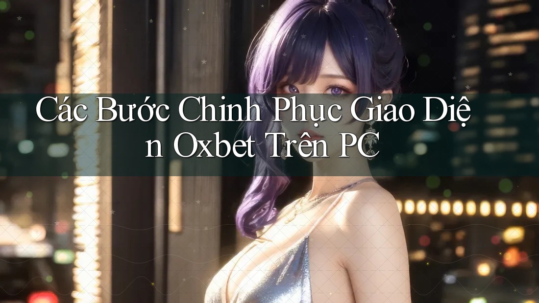 Các Bước Chinh Phục Giao Diện Oxbet Trên PC Các Bước Chinh Phục Giao Diện Oxbet Trên PC