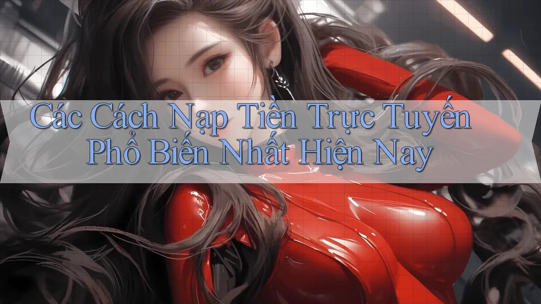 Các Cách Nạp Tiền Trực Tuyến Phổ Biến Nhất Hiện Nay Các Cách Nạp Tiền Trực Tuyến Phổ Biến Nhất Hiện Nay