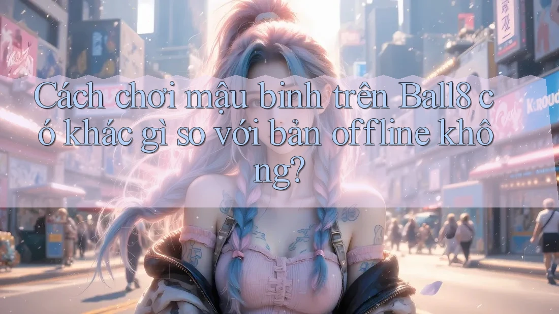 Cách chơi mậu binh trên Ball8 có khác gì so với bản offline không? Cách chơi mậu binh trên Ball8 có khác gì so với bản offline không?
