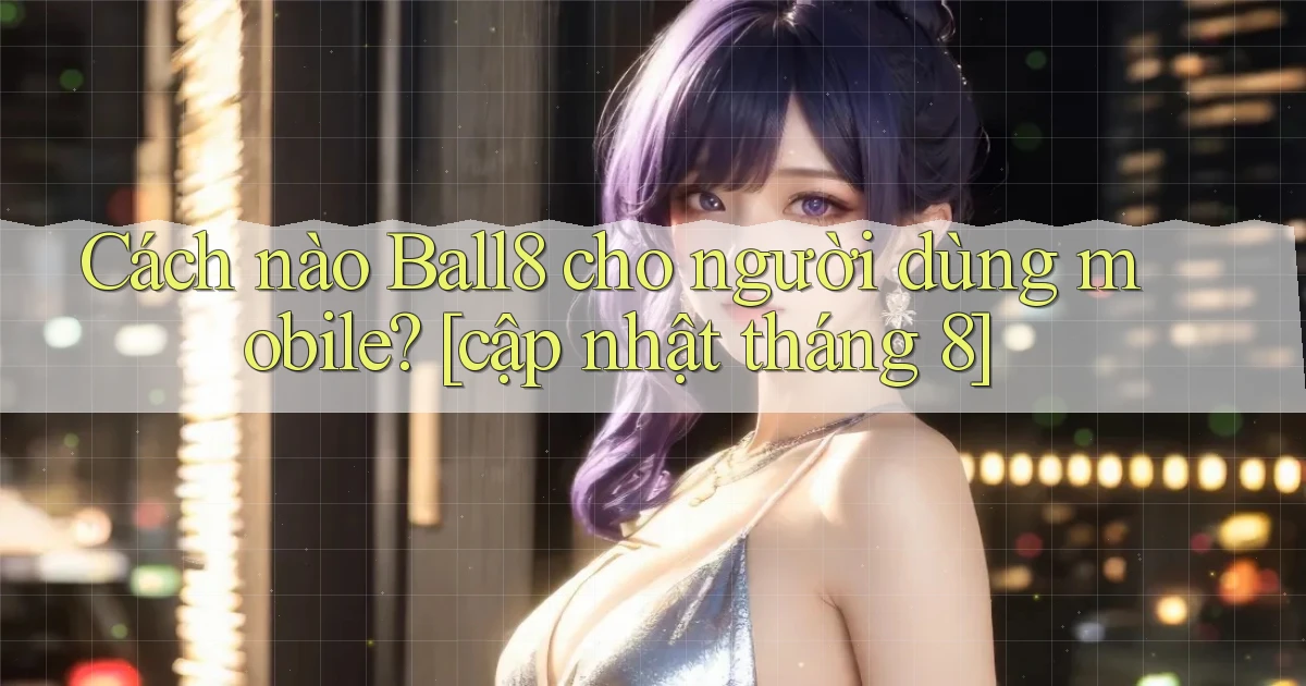 Cách nào Ball8 cho người dùng mobile [cập nhật tháng 8]