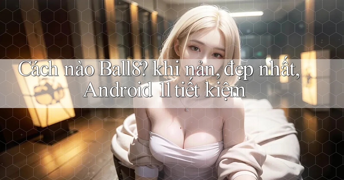 Cách nào Ball8 khi nản, đẹp nhất, Android 11 tiết kiệm