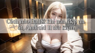 Cách nào Ball8 khi nản, đẹp nhất, Android 11 tiết kiệm