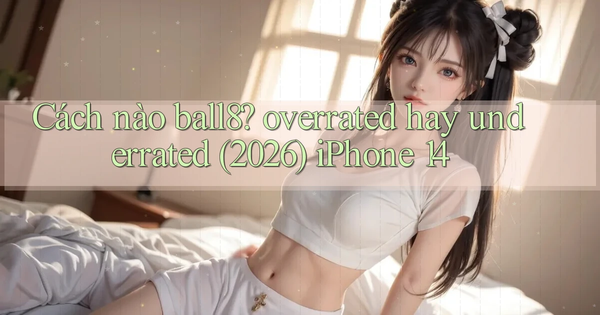 Cách nào ball8 overrated hay underrated (2026) iPhone 14